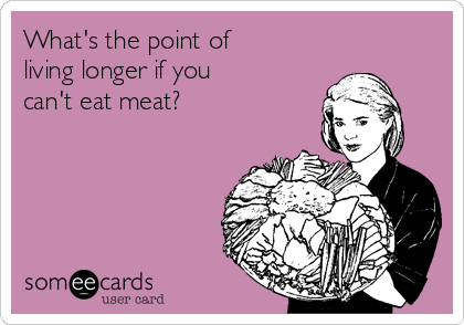 What's the point of 
living longer if you 
can't eat meat?