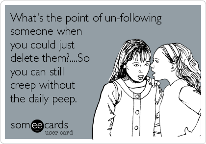 What's the point of un-following
someone when
you could just
delete them?....So
you can still
creep without
the daily peep.