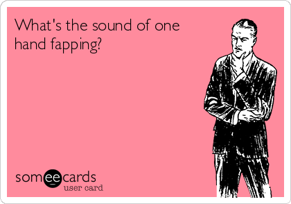 What's the sound of one
hand fapping?