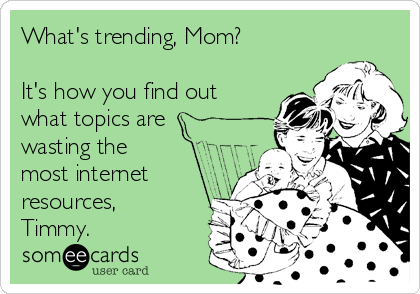 What's trending, Mom?

It's how you find out
what topics are
wasting the
most internet
resources,
Timmy.