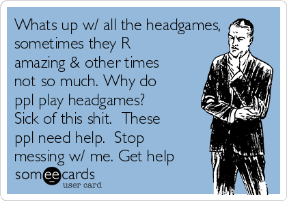 Whats up w/ all the headgames,
sometimes they R
amazing & other times
not so much. Why do
ppl play headgames? 
Sick of this shit.  These
ppl need help.  Stop
messing w/ me. Get help