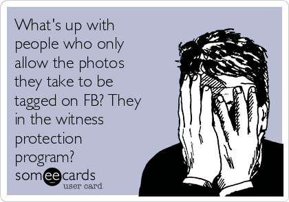 What's up with
people who only
allow the photos
they take to be
tagged on FB? They
in the witness
protection
program?
