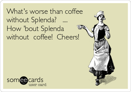 What's worse than coffee
without Splenda?   ....
How 'bout Splenda
without  coffee!  Cheers!