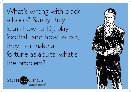 What's wrong with black
schools? Surely they
learn how to DJ, play
football, and how to rap,
they can make a
fortune as adults, what's
the problem?