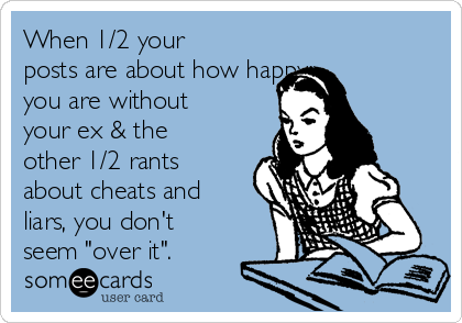 When 1/2 your
posts are about how happy 
you are without
your ex & the
other 1/2 rants
about cheats and
liars, you don't
seem "over it". 