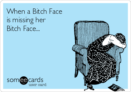 When a Bitch Face
is missing her
Bitch Face...