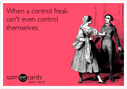 When a control freak
can't even control
themselves.
