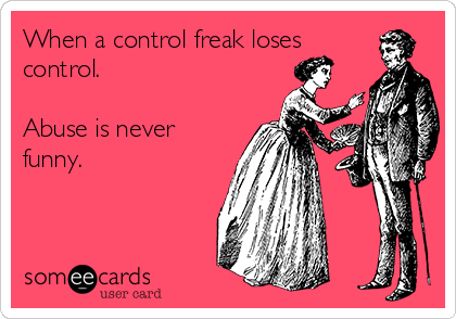 When a control freak loses
control.

Abuse is never
funny.