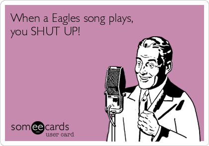 When a Eagles song plays,
you SHUT UP!