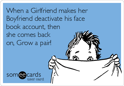 When a Girlfriend makes her
Boyfriend deactivate his face
book account, then
she comes back
on, Grow a pair!