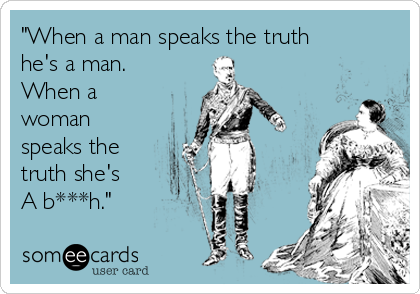 "When a man speaks the truth
he's a man.
When a
woman
speaks the
truth she's
A b***h."
