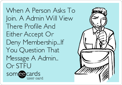 When A Person Asks To
Join. A Admin Will View
There Profile And
Either Accept Or
Deny Membership...If
You Question That
Message A Admin..
Or STFU 