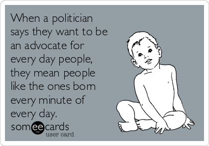 When a politician
says they want to be
an advocate for
every day people,
they mean people
like the ones born
every minute of
every day.