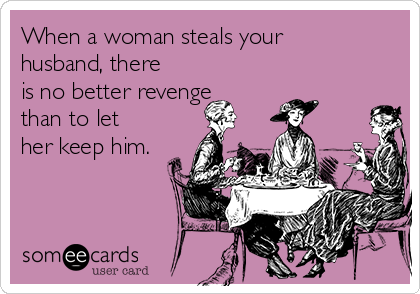 When a woman steals your
husband, there
is no better revenge
than to let
her keep him.