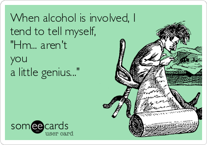 When alcohol is involved, I
tend to tell myself,
"Hm... aren't
you
a little genius..."