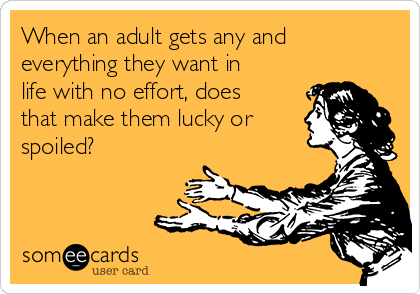 When an adult gets any and
everything they want in
life with no effort, does
that make them lucky or
spoiled?