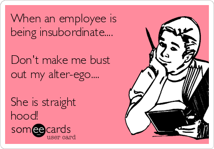 When an employee is
being insubordinate....

Don't make me bust
out my alter-ego.... 

She is straight
hood! 