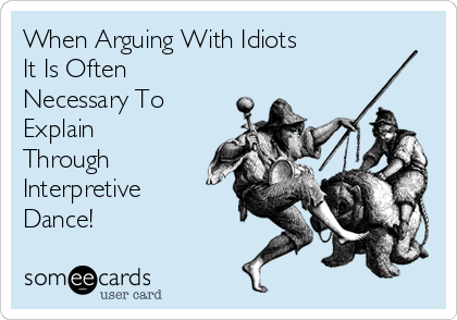 When Arguing With Idiots
It Is Often
Necessary To 
Explain
Through
Interpretive
Dance! 