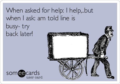 When asked for help: I help,..but
when I ask: am told line is
busy- try
back later!   
