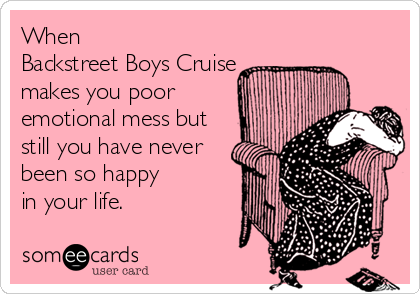 When 
Backstreet Boys Cruise 
makes you poor 
emotional mess but
still you have never
been so happy
in your life.