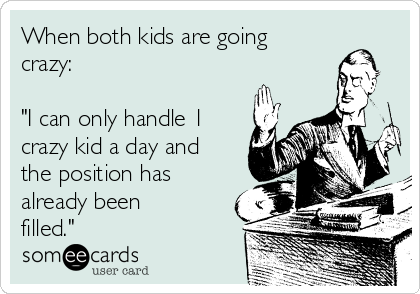 When both kids are going
crazy:

"I can only handle 1
crazy kid a day and
the position has
already been
filled."