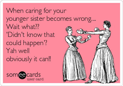 When caring for your
younger sister becomes wrong....
Wait what??
'Didn't know that
could happen'?
Yah well
obviously it can!!