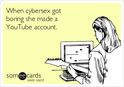 When cybersex got
boring she made a
YouTube account.
