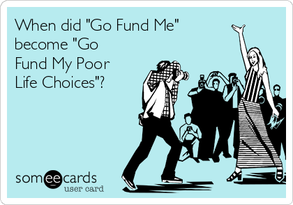 When did "Go Fund Me" 
become "Go
Fund My Poor
Life Choices"?