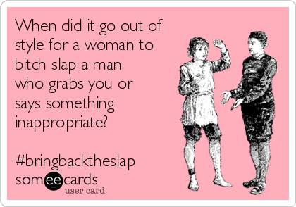 When did it go out of
style for a woman to
bitch slap a man
who grabs you or
says something
inappropriate?

#bringbacktheslap
