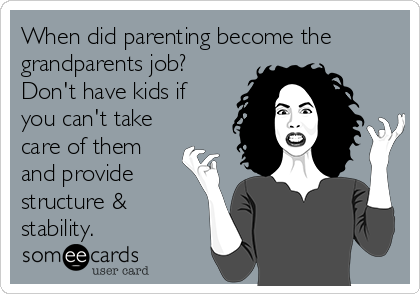 When did parenting become the
grandparents job?
Don't have kids if
you can't take
care of them
and provide
structure &
stability.