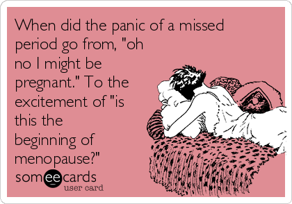 When did the panic of a missed
period go from, "oh
no I might be
pregnant." To the
excitement of "is
this the
beginning of
menopause?"