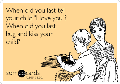 When did you last tell
your child "I love you"?
When did you last
hug and kiss your
child?