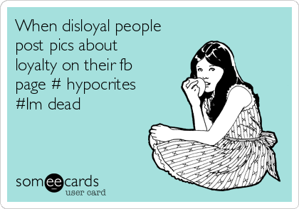 When disloyal people
post pics about
loyalty on their fb
page # hypocrites
#Im dead