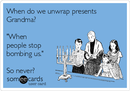 When do we unwrap presents
Grandma?

"When
people stop
bombing us."

So never?