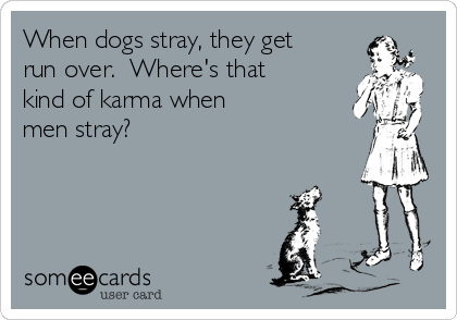 When dogs stray, they get 
run over.  Where's that 
kind of karma when
men stray?