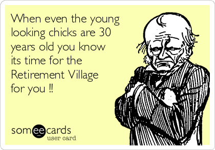 When even the young
looking chicks are 30
years old you know
its time for the
Retirement Village
for you !!