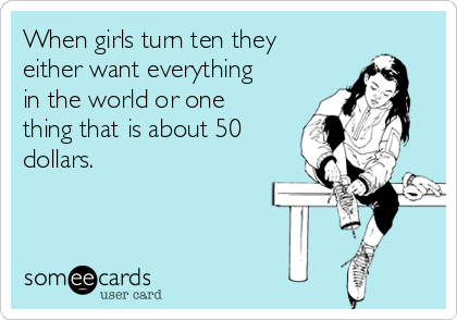 When girls turn ten they
either want everything
in the world or one
thing that is about 50
dollars. 