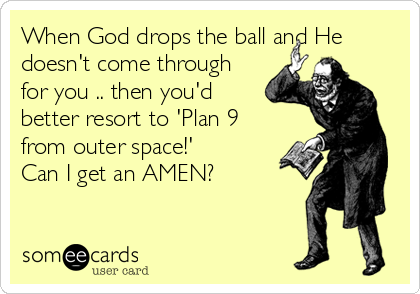 When God drops the ball and He
doesn't come through
for you .. then you'd
better resort to 'Plan 9
from outer space!'
Can I get an AMEN? 