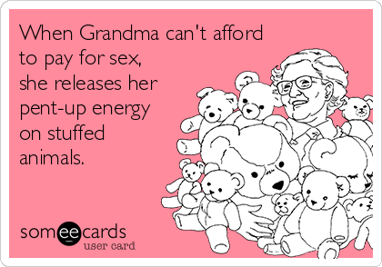 When Grandma can't afford
to pay for sex, 
she releases her
pent-up energy
on stuffed
animals.