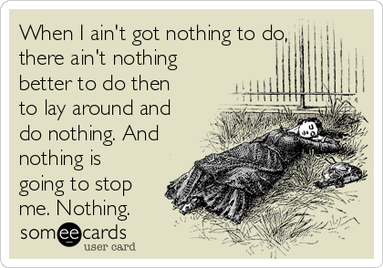 When I ain't got nothing to do,
there ain't nothing
better to do then
to lay around and
do nothing. And
nothing is
going to stop
me. Nothing.