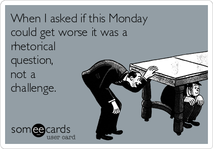 When I asked if this Monday
could get worse it was a
rhetorical
question,
not a
challenge.
