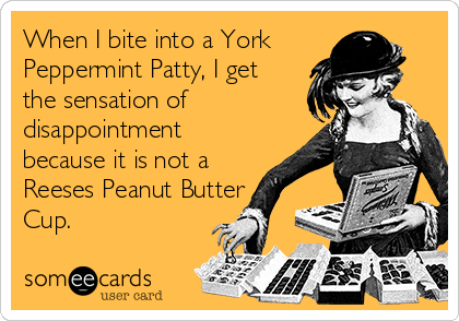 When I bite into a York
Peppermint Patty, I get
the sensation of
disappointment
because it is not a
Reeses Peanut Butter
Cup.