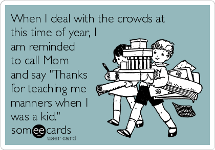When I deal with the crowds at
this time of year, I
am reminded
to call Mom
and say "Thanks
for teaching me
manners when I
was a kid."