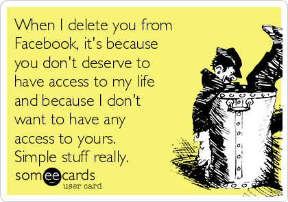 When I delete you from
Facebook, it's because
you don't deserve to
have access to my life
and because I don't
want to have any
access to yours.
Simple stuff really.