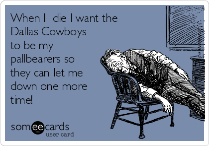 When I  die I want the
Dallas Cowboys
to be my
pallbearers so
they can let me
down one more
time!