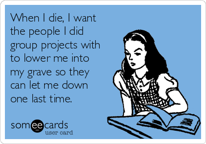 When I die, I want
the people I did
group projects with
to lower me into
my grave so they
can let me down
one last time.