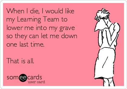 When I die, I would like
my Learning Team to
lower me into my grave
so they can let me down
one last time.

That is all.