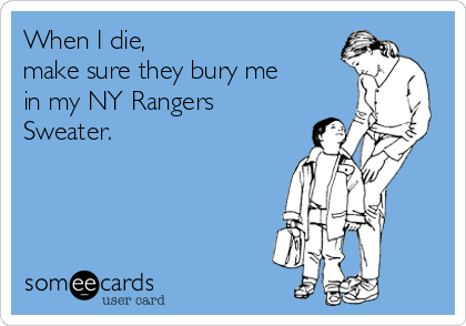 When I die, 
make sure they bury me
in my NY Rangers
Sweater.



