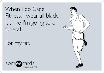 When I do Cage
Fitness, I wear all black.
It's like I'm going to a
funeral...

For my fat.