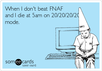 When I don't beat FNAF
and I die at 5am on 20/20/20/20
mode. 